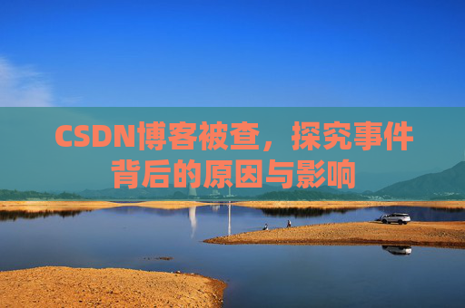 CSDN博客被查,探究事件背后的原因与影响